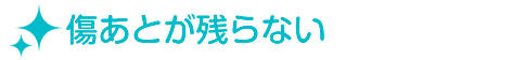 傷あとが残らない