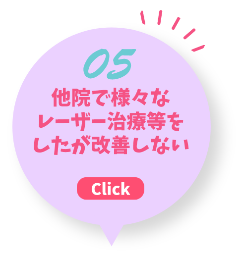 05 他院で様々なレーザー治療等をしたが改善しない Click