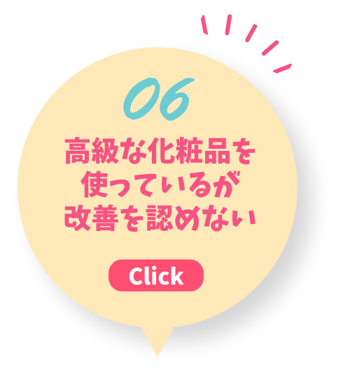 06 高級な化粧品を使っているが改善を認めない Click