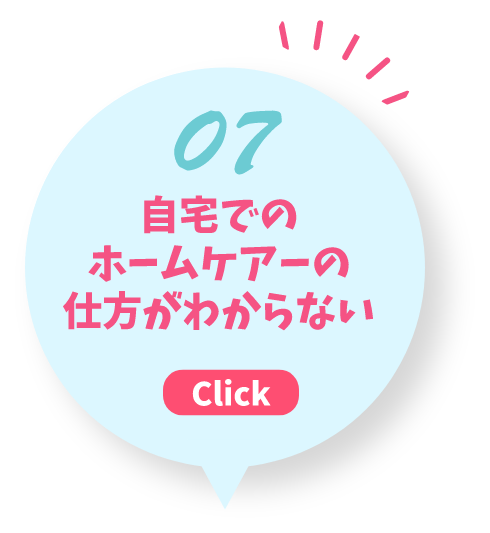 07 支度でにホームケアーの仕方がわからない Click