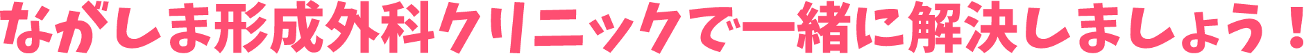 ながしま形成外科クリニックで一緒に解決しましょう!