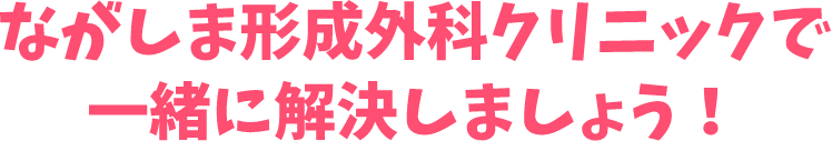 ながしま形成外科クリニックで一緒に解決しましょう!